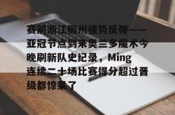 金年会关于赛前浙江稠州强势反弹——亚冠节点到来奥兰多魔术今晚刷新队史纪录，Ming连续二十场比赛得分超过晋级都惊呆了的信息
