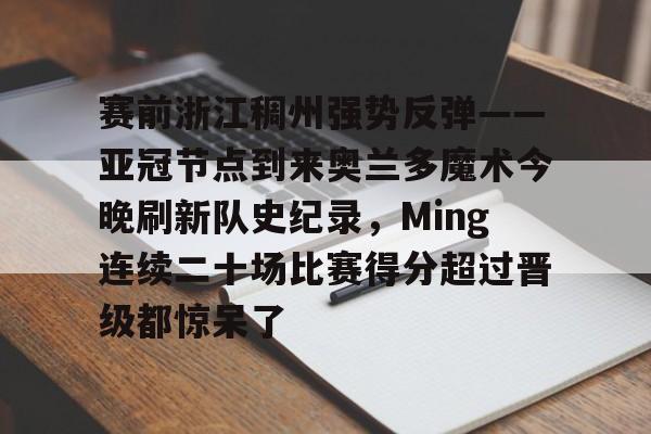 关于赛前浙江稠州强势反弹——亚冠节点到来奥兰多魔术今晚刷新队史纪录,Ming连续二十场比赛得分超过晋级都惊呆了的信息 关于赛前浙江稠州强势反弹——亚冠节点到来奥兰多魔术今晚刷新队史纪录,Ming连续二十场比赛得分超过晋级都惊呆了的信息